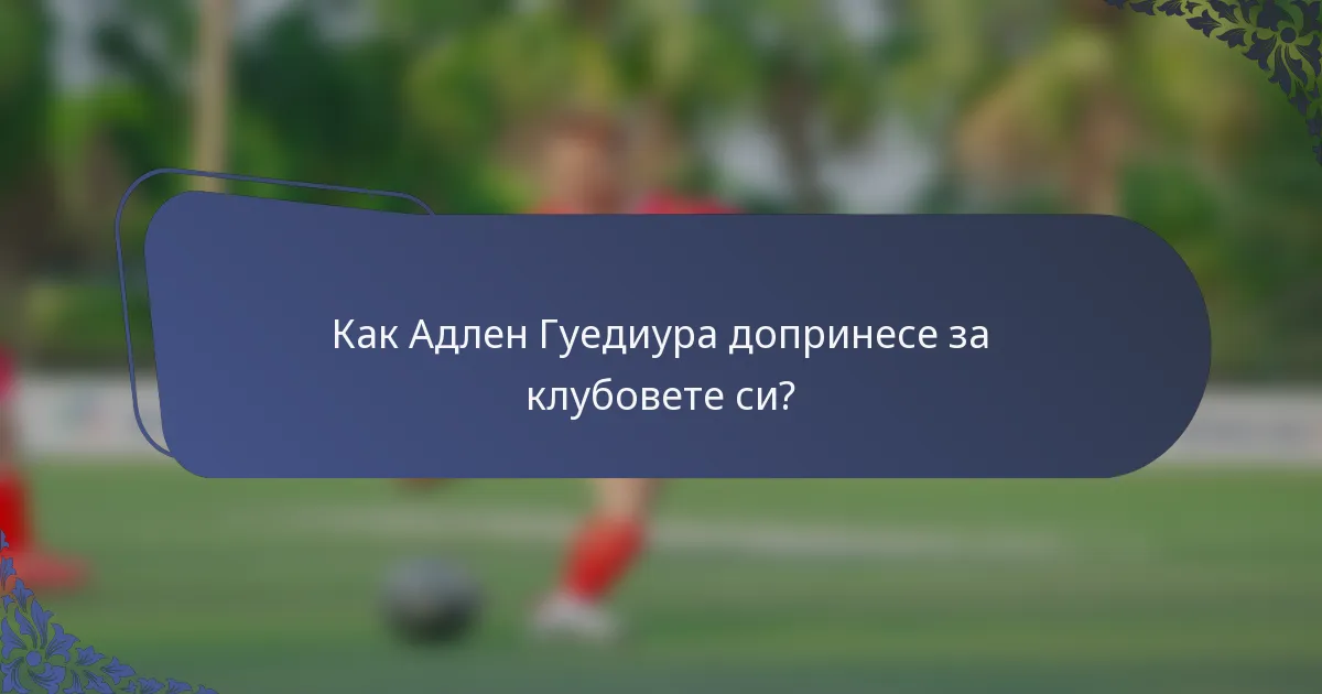 Как Адлен Гуедиура допринесе за клубовете си?