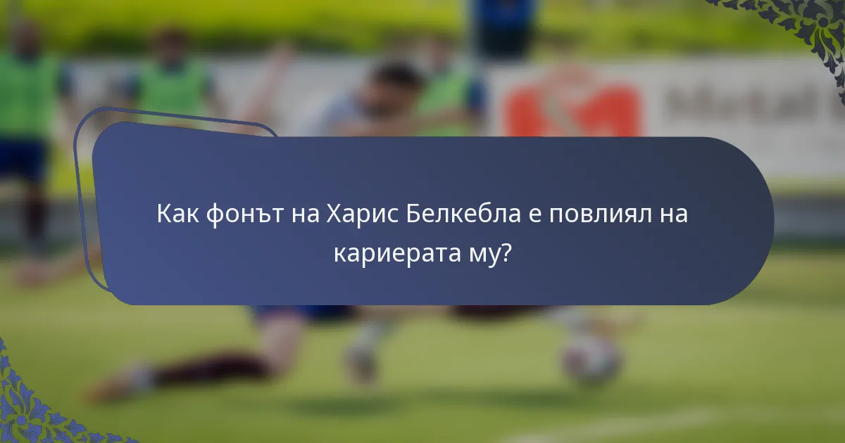 Как фонът на Харис Белкебла е повлиял на кариерата му?