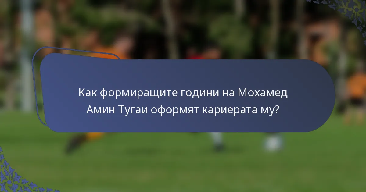 Как формиращите години на Мохамед Амин Тугаи оформят кариерата му?