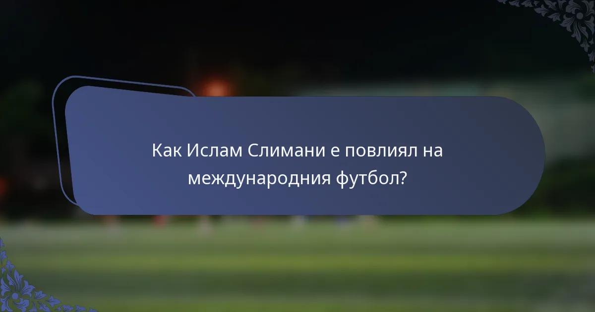 Как Ислам Слимани е повлиял на международния футбол?