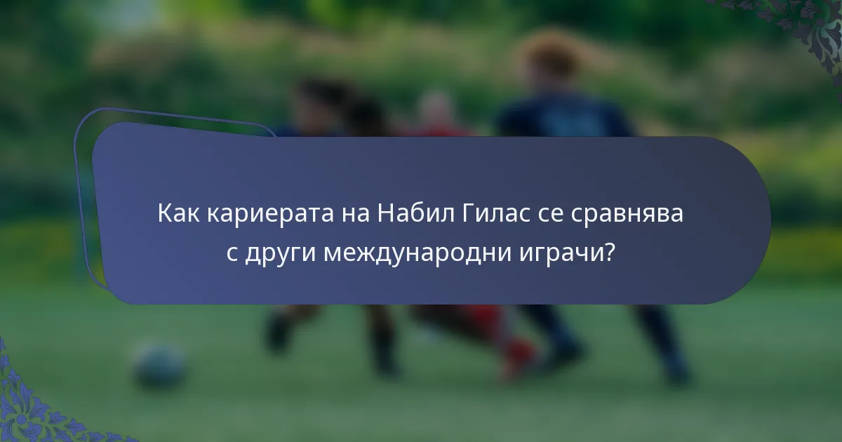Как кариерата на Набил Гилас се сравнява с други международни играчи?