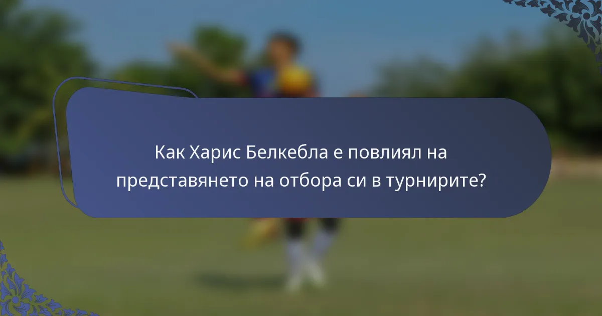 Как Харис Белкебла е повлиял на представянето на отбора си в турнирите?