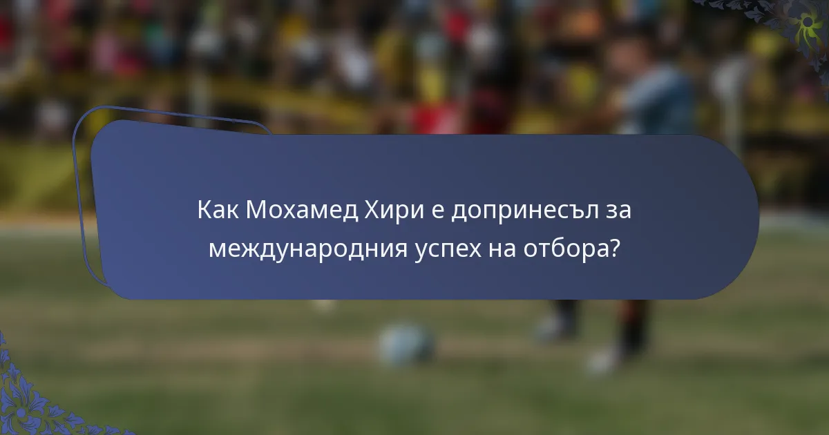 Как Мохамед Хири е допринесъл за международния успех на отбора?