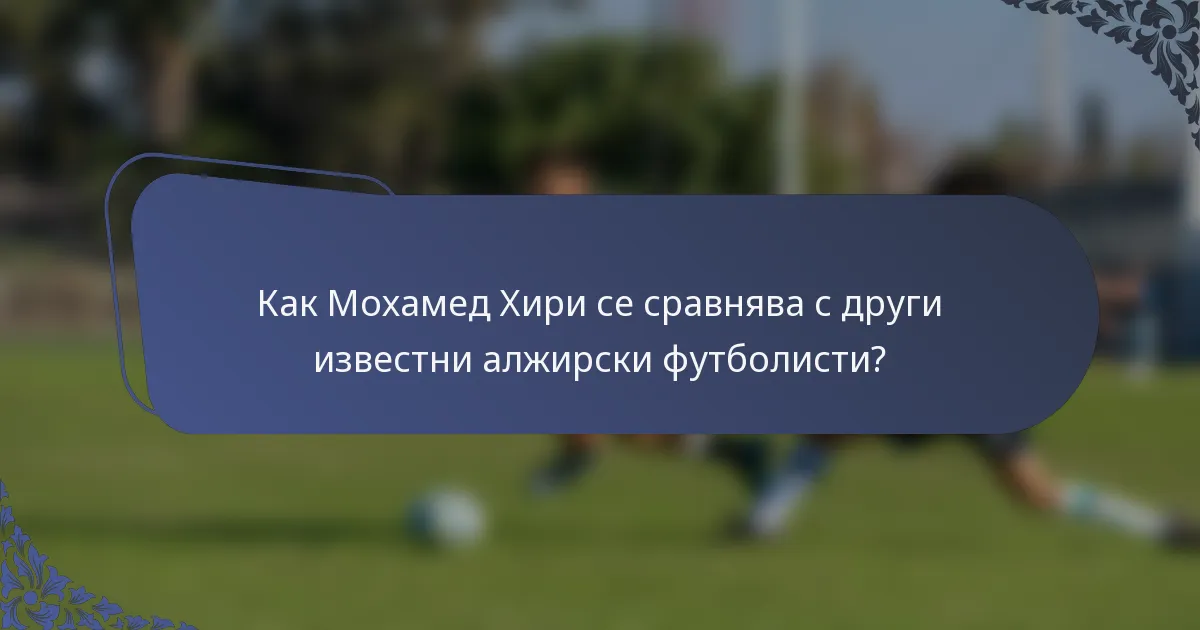 Как Мохамед Хири се сравнява с други известни алжирски футболисти?