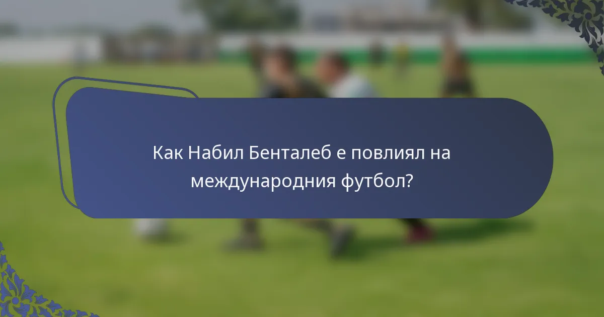 Как Набил Бенталеб е повлиял на международния футбол?