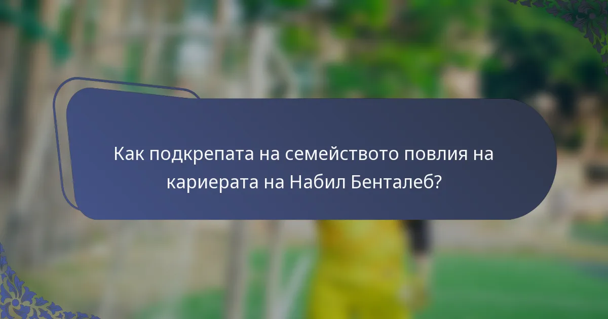 Как подкрепата на семейството повлия на кариерата на Набил Бенталеб?