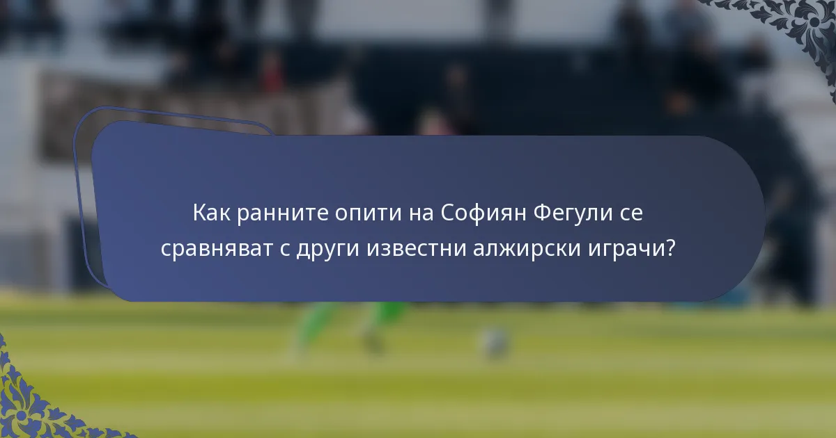 Как ранните опити на Софиян Фегули се сравняват с други известни алжирски играчи?