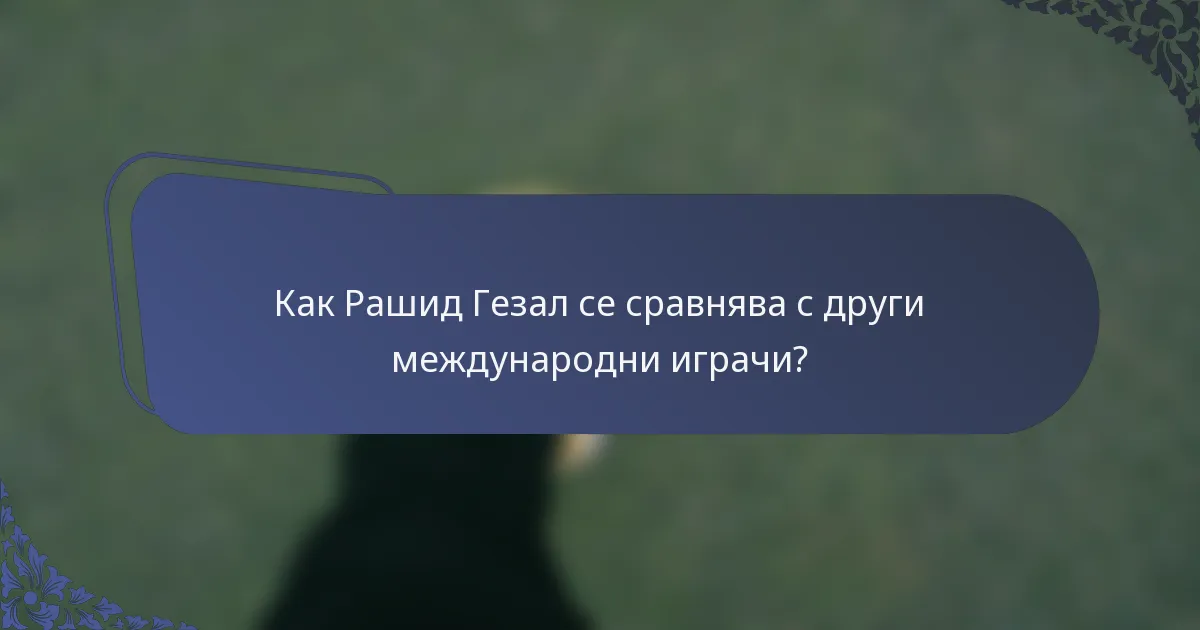 Как Рашид Гезал се сравнява с други международни играчи?