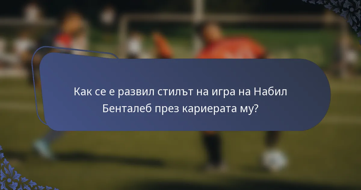 Как се е развил стилът на игра на Набил Бенталеб през кариерата му?