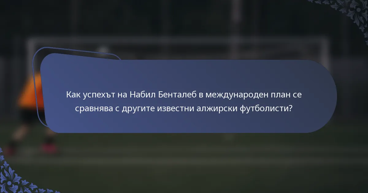 Как успехът на Набил Бенталеб в международен план се сравнява с другите известни алжирски футболисти?