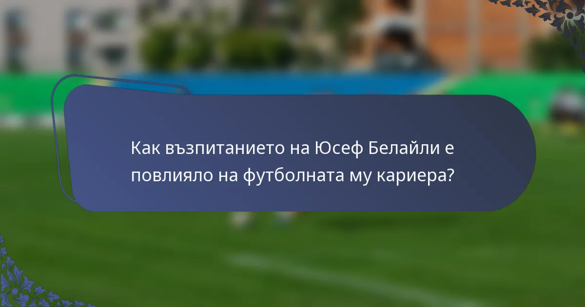 Как възпитанието на Юсеф Белайли е повлияло на футболната му кариера?