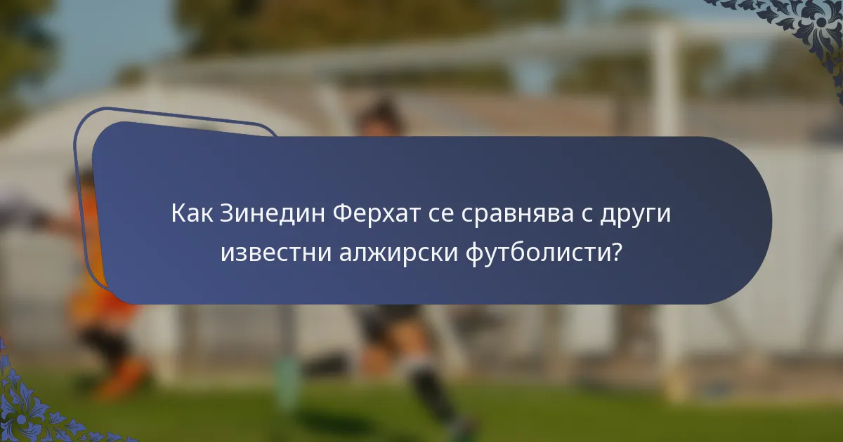 Как Зинедин Ферхат се сравнява с други известни алжирски футболисти?
