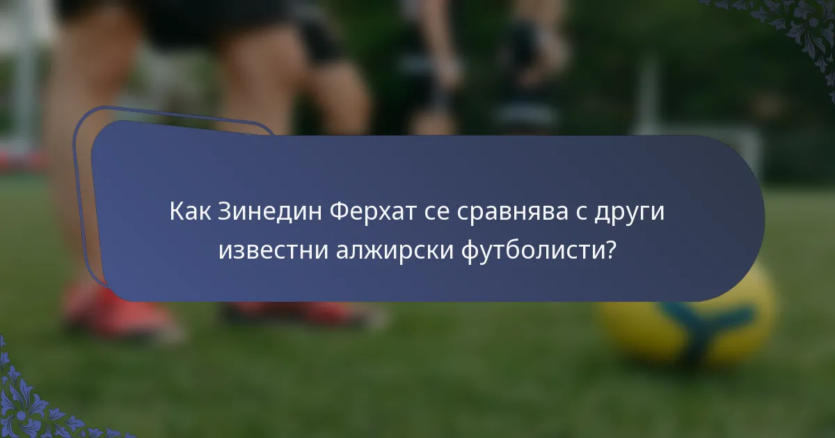 Как Зинедин Ферхат се сравнява с други известни алжирски футболисти?