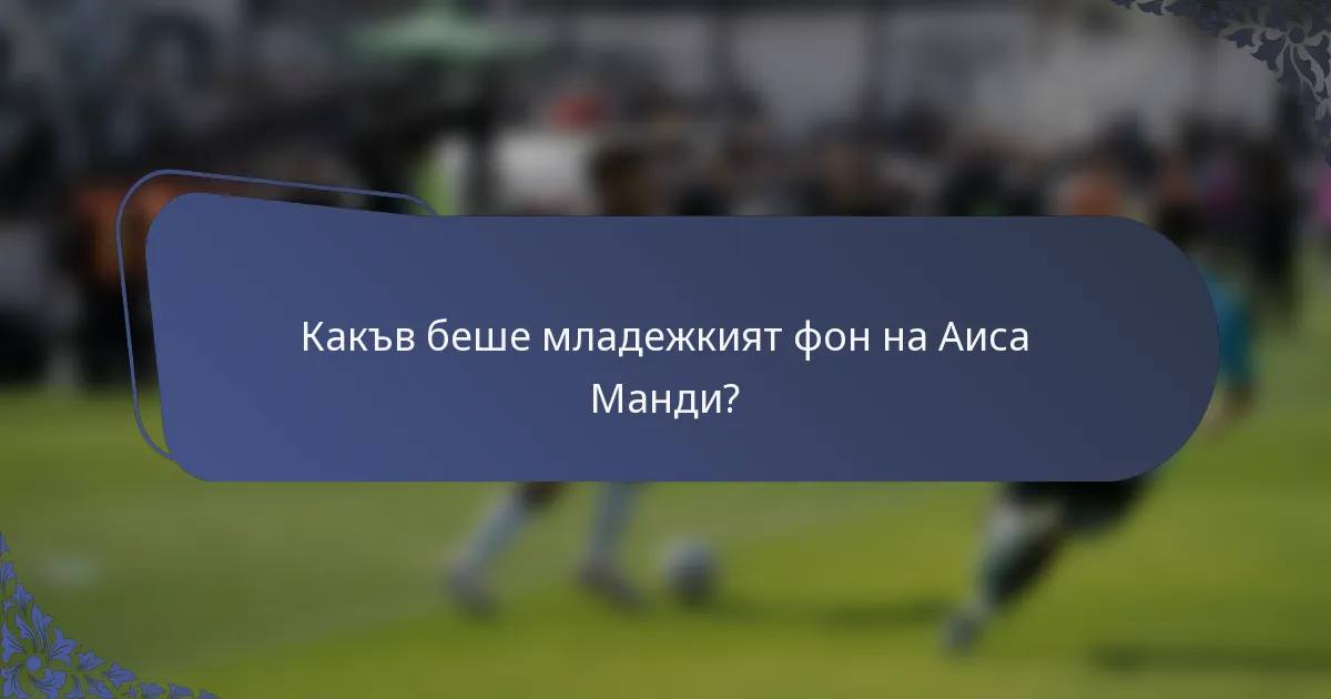 Какъв беше младежкият фон на Аиса Манди?