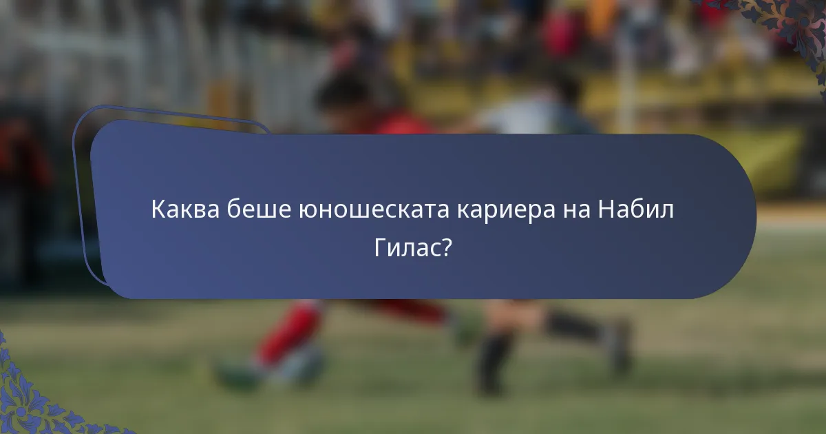 Каква беше юношеската кариера на Набил Гилас?