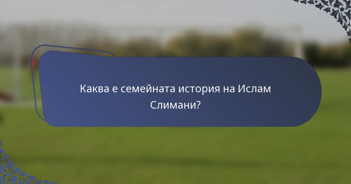 Каква е семейната история на Ислам Слимани?