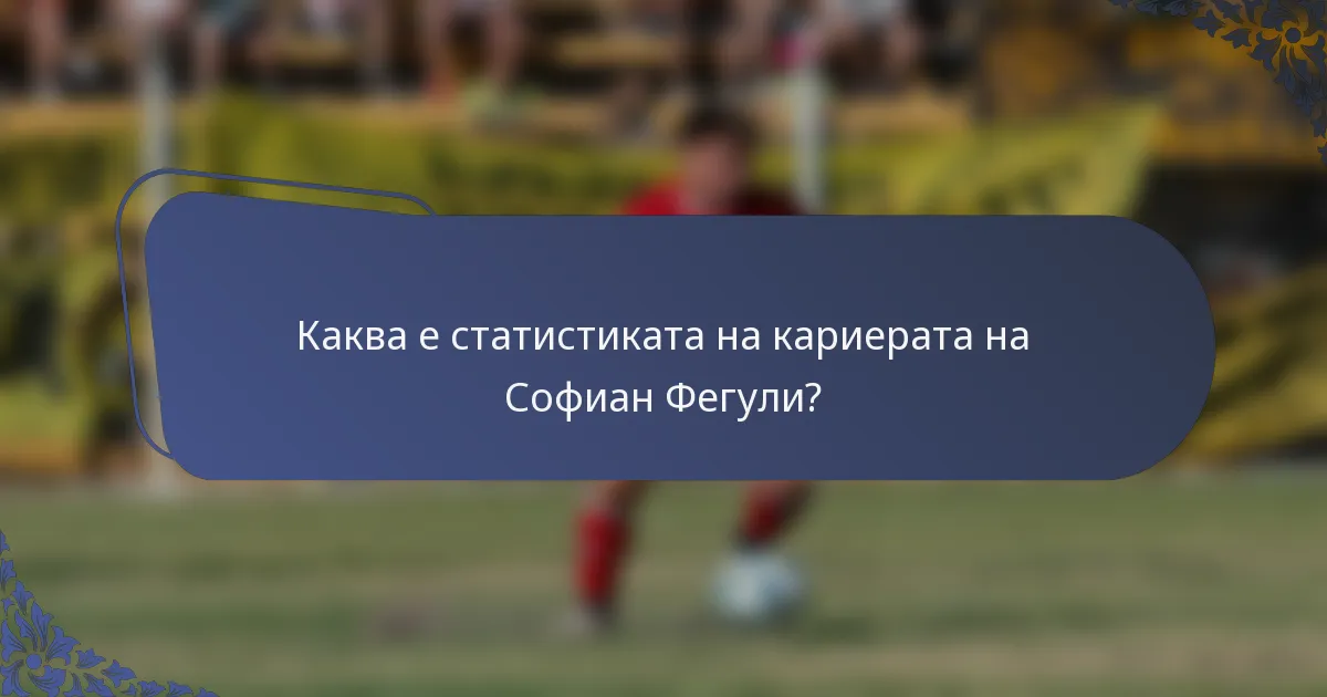 Каква е статистиката на кариерата на Софиан Фегули?