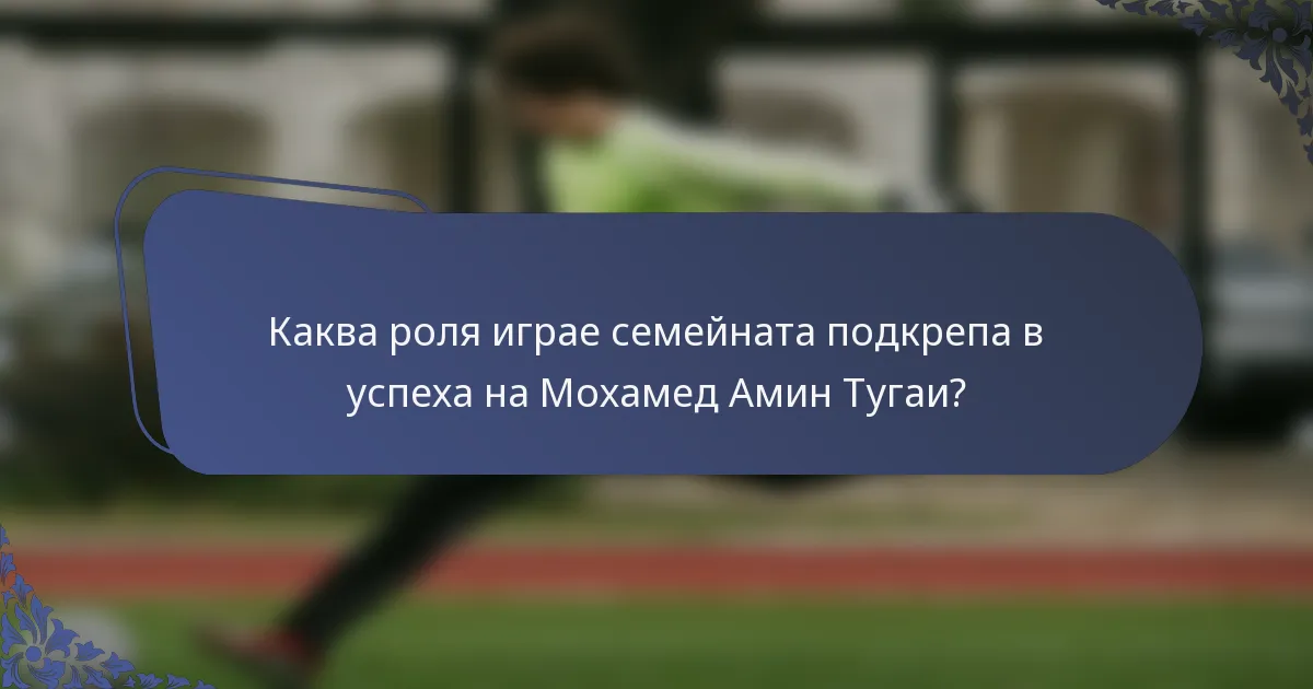 Каква роля играе семейната подкрепа в успеха на Мохамед Амин Тугаи?