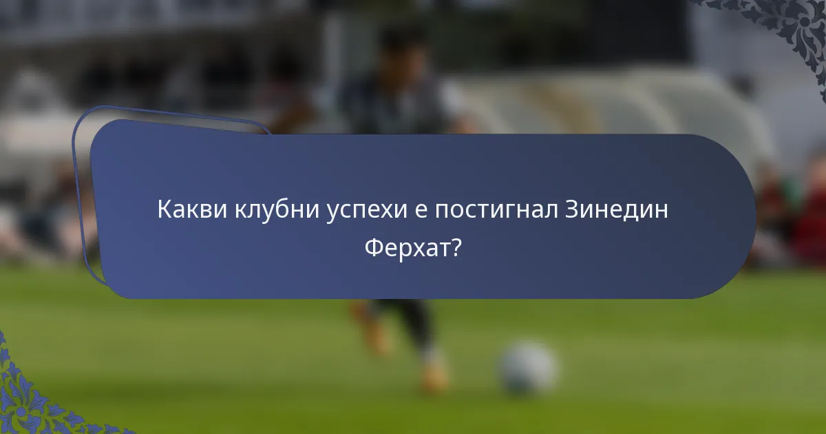 Какви клубни успехи е постигнал Зинедин Ферхат?