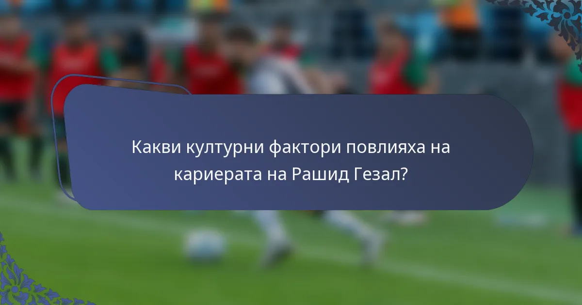 Какви културни фактори повлияха на кариерата на Рашид Гезал?