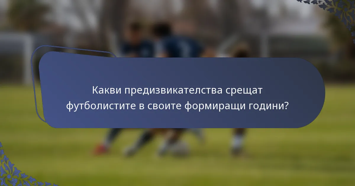 Какви предизвикателства срещат футболистите в своите формиращи години?