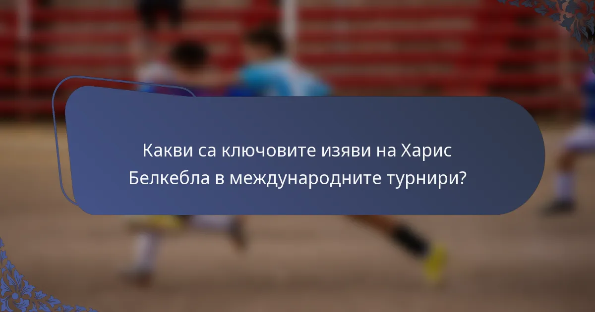 Какви са ключовите изяви на Харис Белкебла в международните турнири?