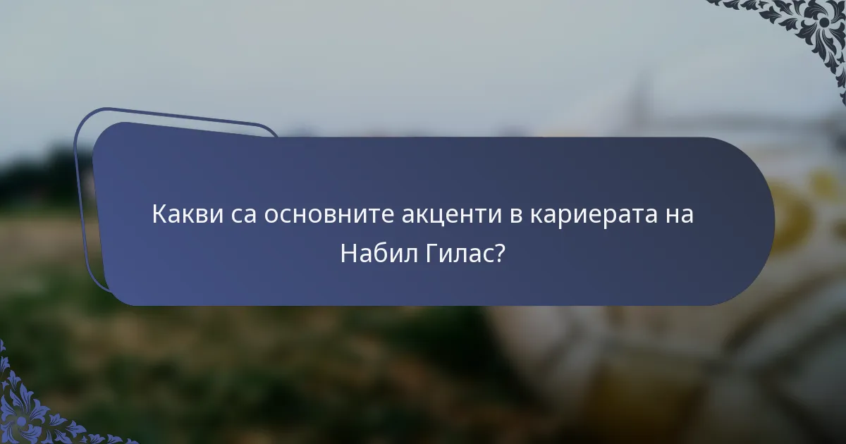 Какви са основните акценти в кариерата на Набил Гилас?