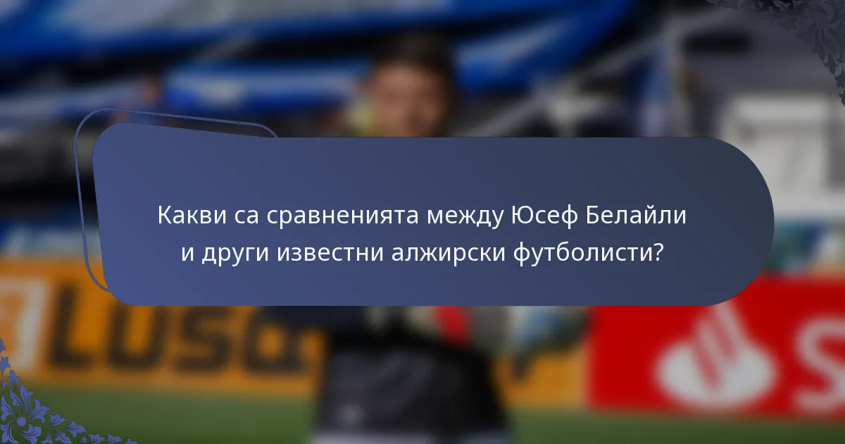 Какви са сравненията между Юсеф Белайли и други известни алжирски футболисти?