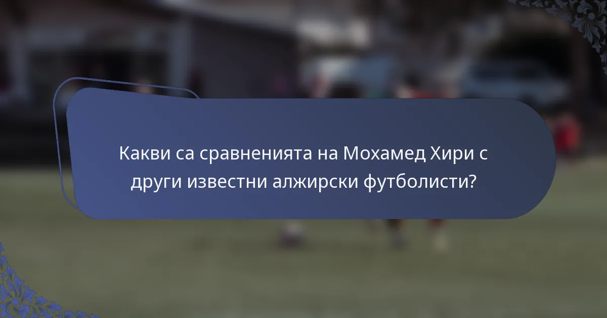 Какви са сравненията на Мохамед Хири с други известни алжирски футболисти?