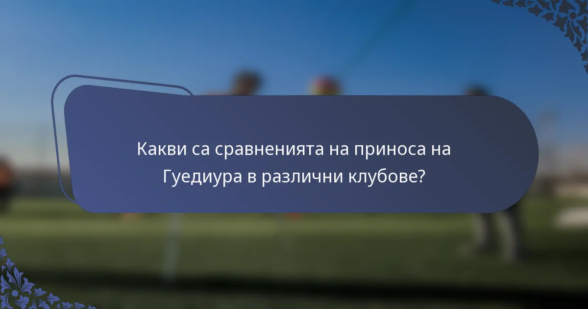 Какви са сравненията на приноса на Гуедиура в различни клубове?