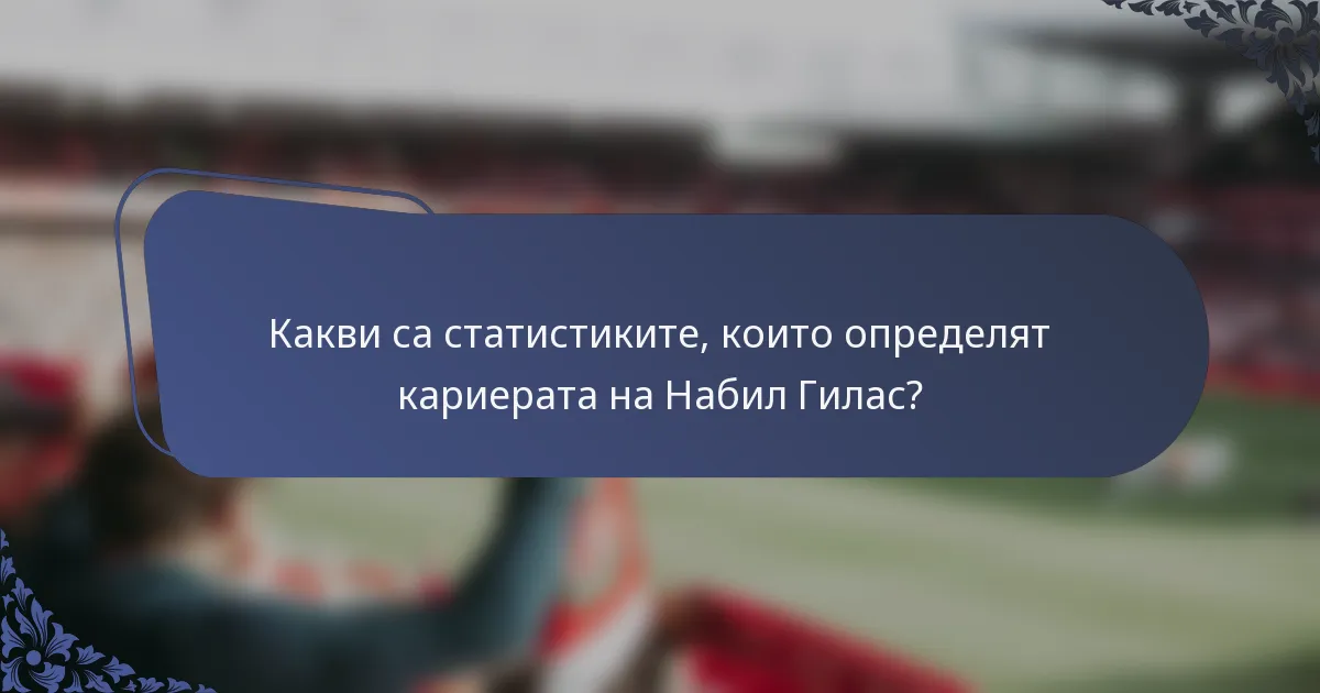 Какви са статистиките, които определят кариерата на Набил Гилас?