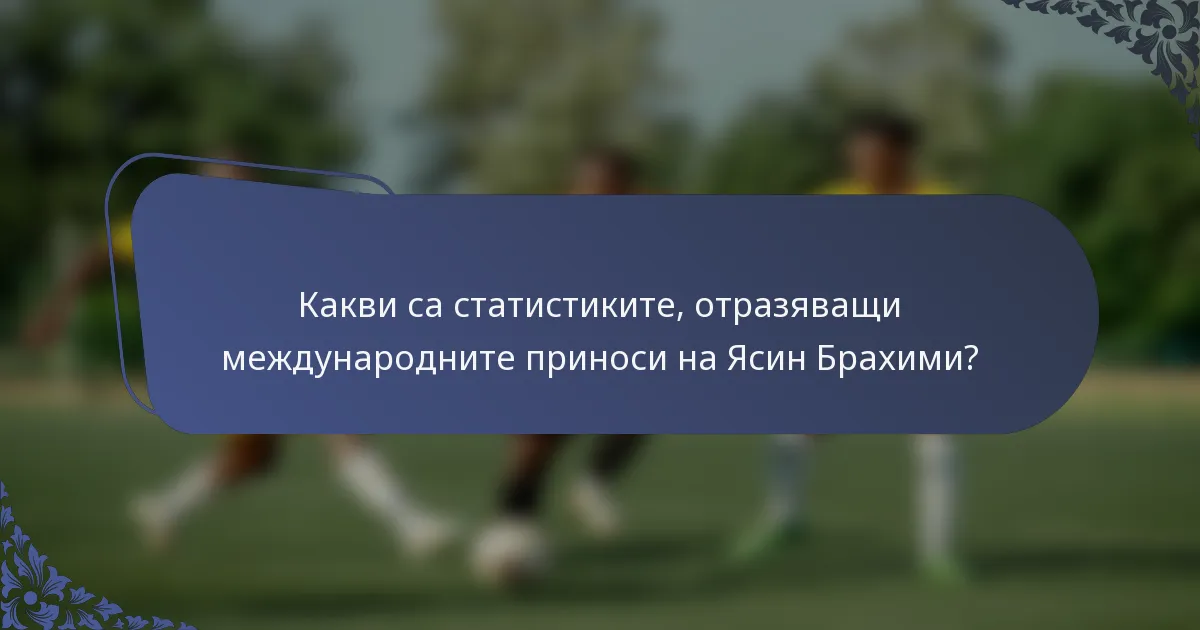 Какви са статистиките, отразяващи международните приноси на Ясин Брахими?