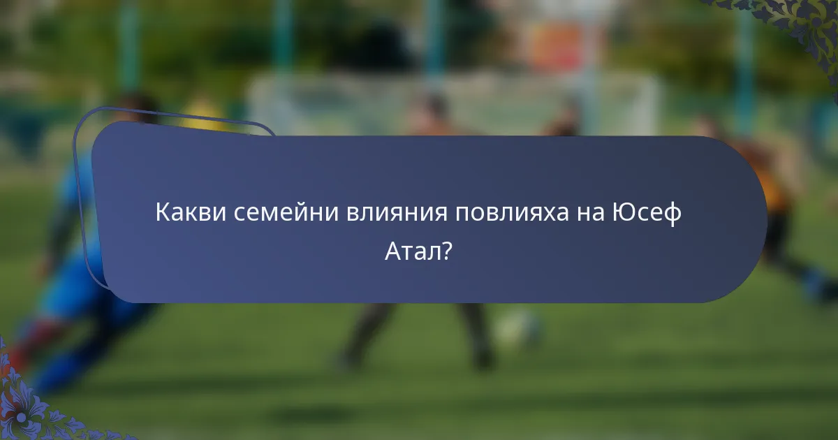 Какви семейни влияния повлияха на Юсеф Атал?