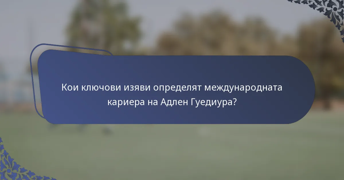 Кои ключови изяви определят международната кариера на Адлен Гуедиура?