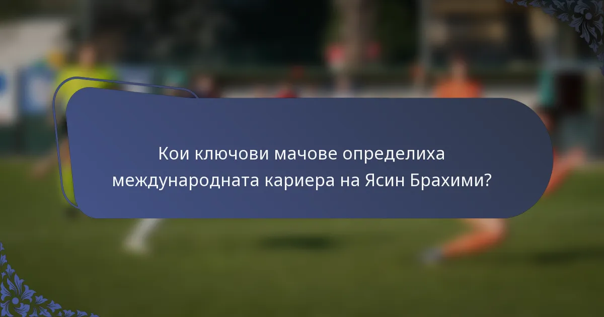 Кои ключови мачове определиха международната кариера на Ясин Брахими?