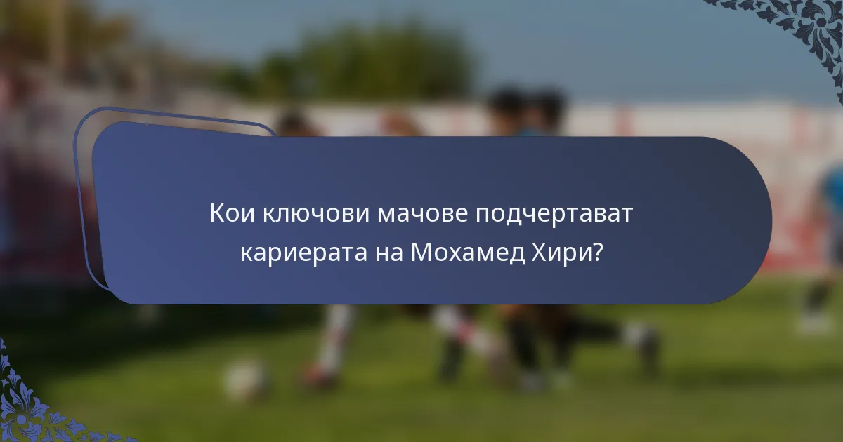 Кои ключови мачове подчертават кариерата на Мохамед Хири?