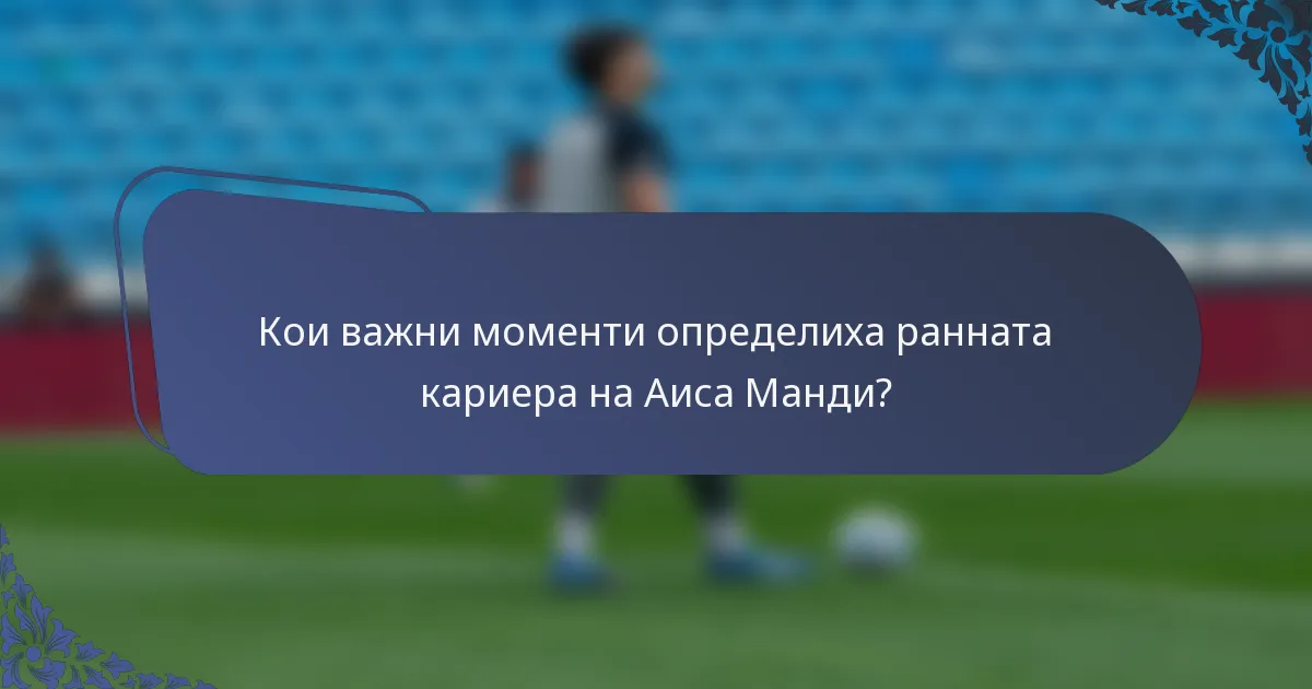 Кои важни моменти определиха ранната кариера на Аиса Манди?