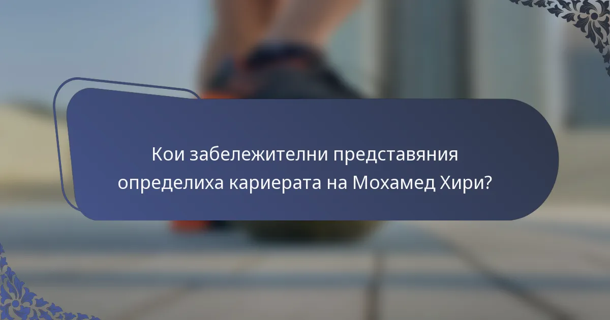 Кои забележителни представяния определиха кариерата на Мохамед Хири?