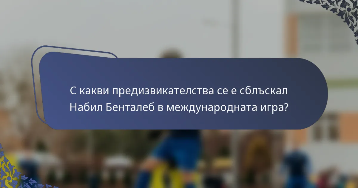 С какви предизвикателства се е сблъскал Набил Бенталеб в международната игра?