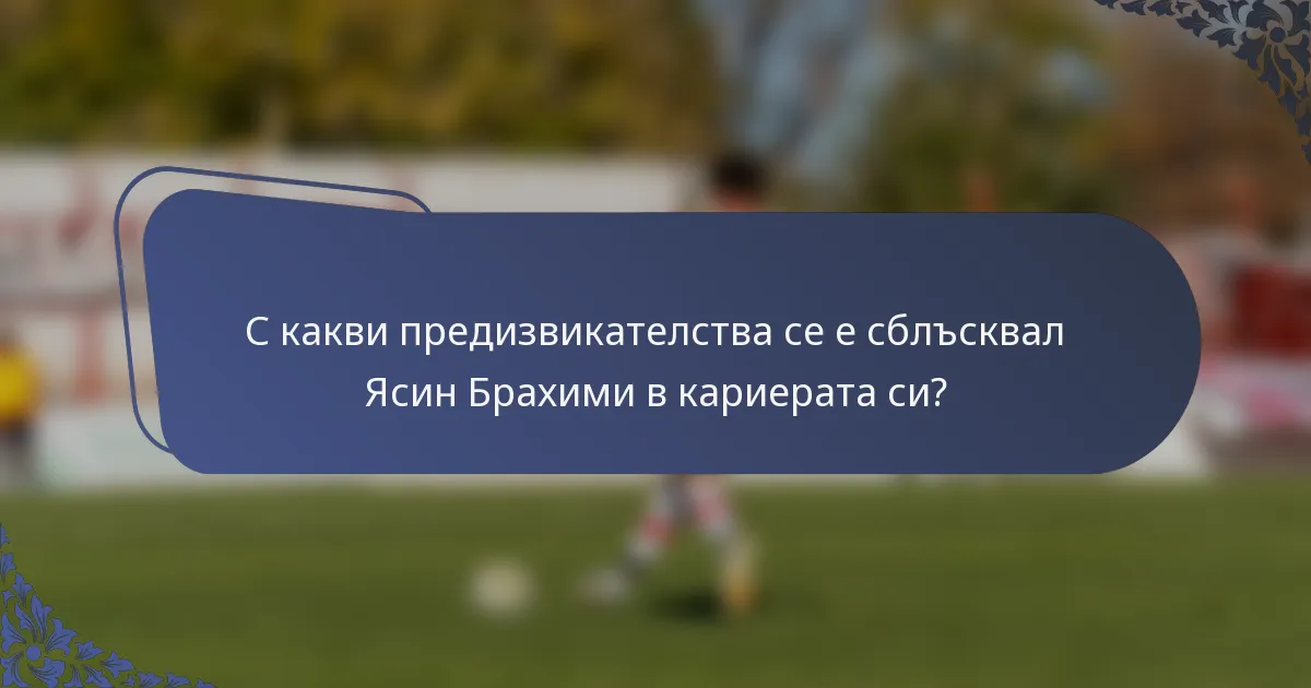 С какви предизвикателства се е сблъсквал Ясин Брахими в кариерата си?