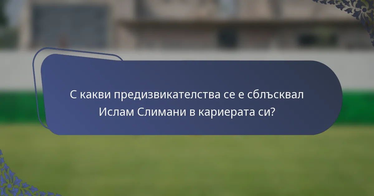 С какви предизвикателства се е сблъсквал Ислам Слимани в кариерата си?