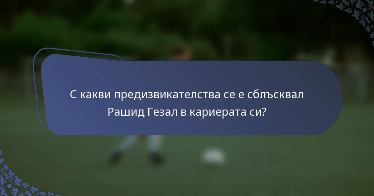 С какви предизвикателства се е сблъсквал Рашид Гезал в кариерата си?