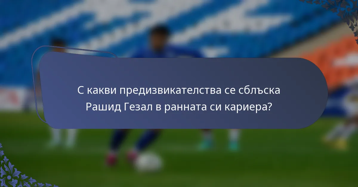 С какви предизвикателства се сблъска Рашид Гезал в ранната си кариера?