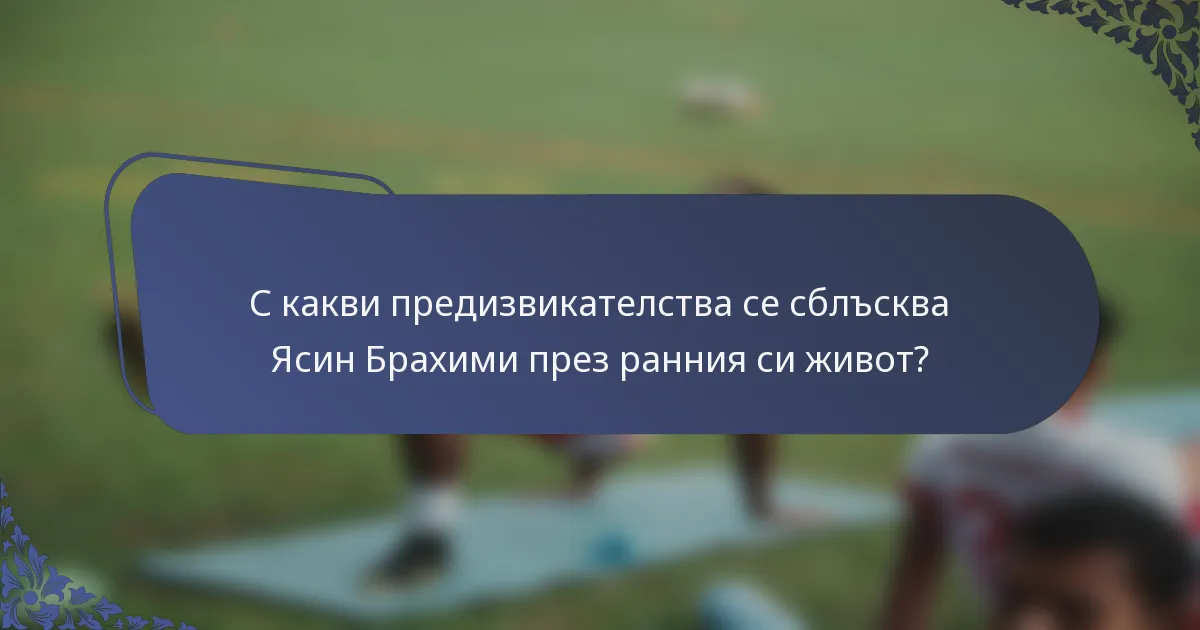 С какви предизвикателства се сблъсква Ясин Брахими през ранния си живот?