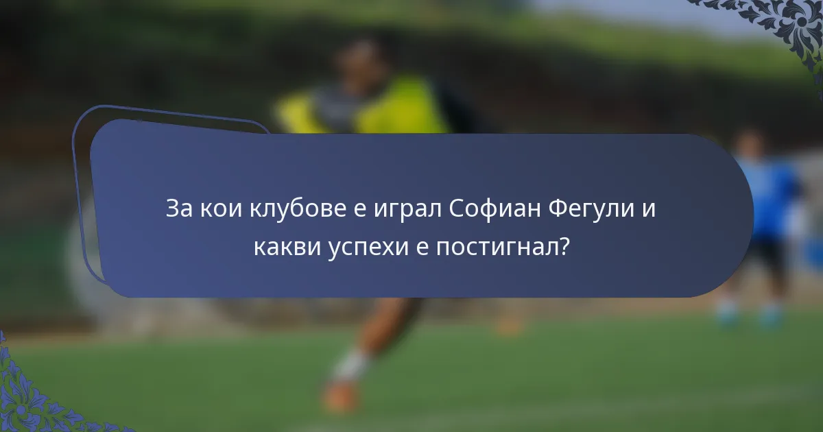 За кои клубове е играл Софиан Фегули и какви успехи е постигнал?